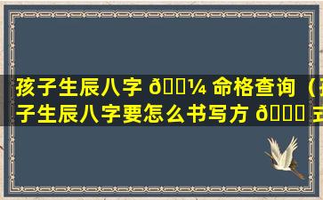 孩子生辰八字 🐼 命格查询（孩子生辰八字要怎么书写方 🍀 式）